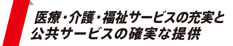 医療・介護・福祉サービスの充実と、公共サービスの確実な提供