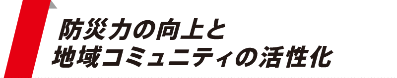 防災力の向上と、地域コミュニティの活性化